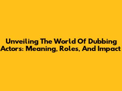 Unveiling The World Of Dubbing Actors: Meaning, Roles, And Impact