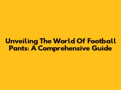 Unveiling The World Of Football Pants: A Comprehensive Guide
