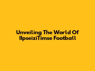 Unveiling The World Of IIpseiziTimse Football