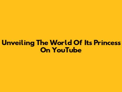 Unveiling The World Of Its Princess On YouTube