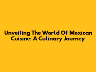 Unveiling The World Of Mexican Cuisine: A Culinary Journey