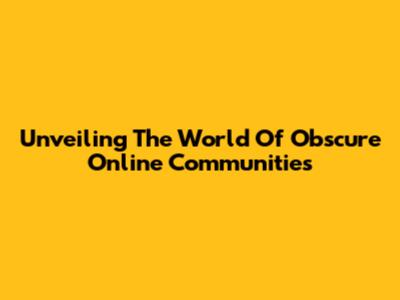 Unveiling The World Of Obscure Online Communities