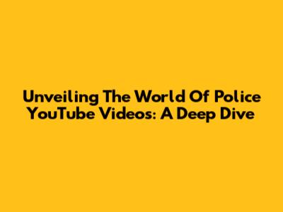 Unveiling The World Of Police YouTube Videos: A Deep Dive