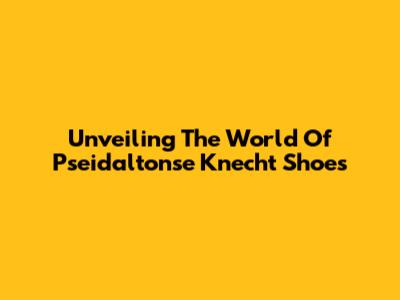 Unveiling The World Of Pseidaltonse Knecht Shoes