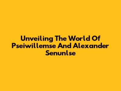 Unveiling The World Of Pseiwillemse And Alexander Senunlse