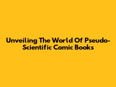 Unveiling The World Of Pseudo-Scientific Comic Books