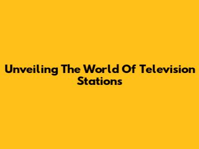 Unveiling The World Of Television Stations