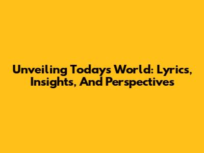 Unveiling Today's World: Lyrics, Insights, And Perspectives
