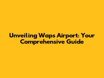 Unveiling Waps Airport: Your Comprehensive Guide