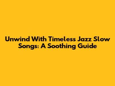 Unwind With Timeless Jazz Slow Songs: A Soothing Guide