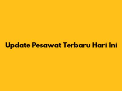 Update Pesawat Terbaru Hari Ini