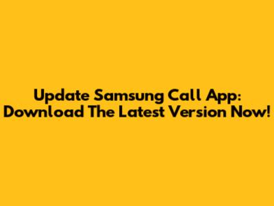 Update Samsung Call App: Download The Latest Version Now!