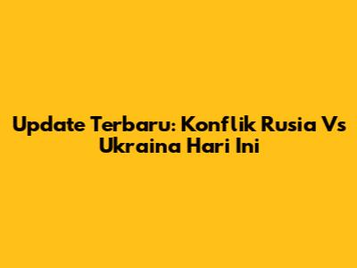 Update Terbaru: Konflik Rusia Vs Ukraina Hari Ini