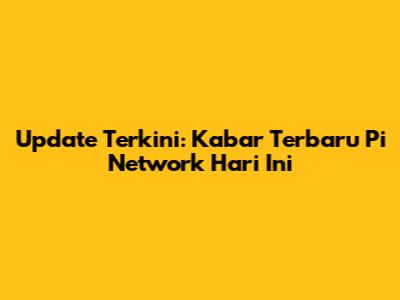 Update Terkini: Kabar Terbaru Pi Network Hari Ini