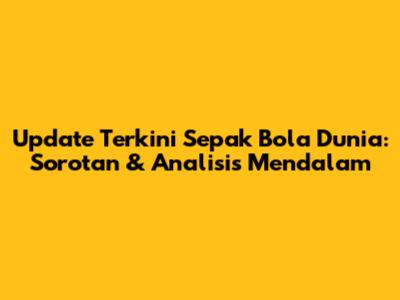 Update Terkini Sepak Bola Dunia: Sorotan & Analisis Mendalam