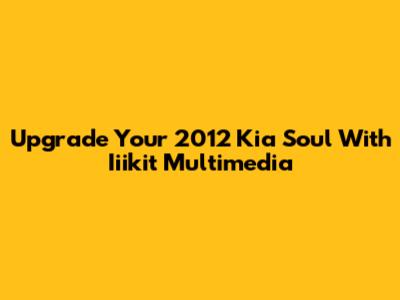 Upgrade Your 2012 Kia Soul With Iiikit Multimedia