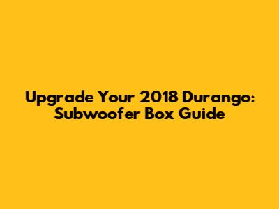 Upgrade Your 2018 Durango: Subwoofer Box Guide