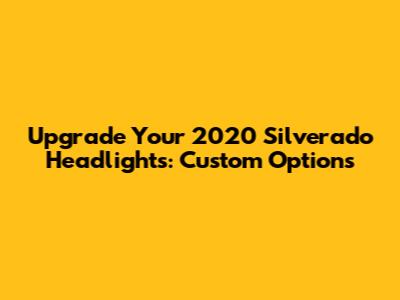 Upgrade Your 2020 Silverado Headlights: Custom Options