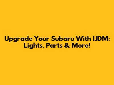 Upgrade Your Subaru With IJDM: Lights, Parts & More!