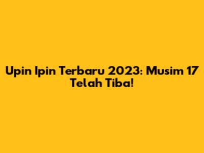Upin Ipin Terbaru 2023: Musim 17 Telah Tiba!