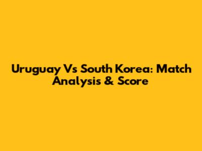Uruguay Vs South Korea: Match Analysis & Score
