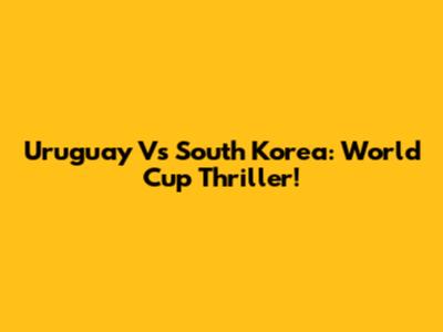 Uruguay Vs South Korea: World Cup Thriller!