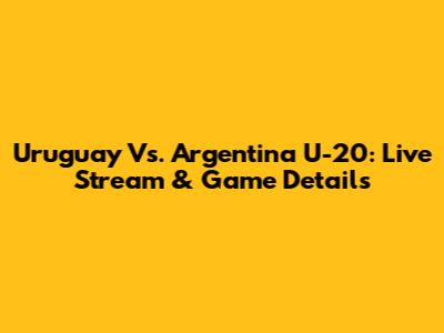 Uruguay Vs. Argentina U-20: Live Stream & Game Details