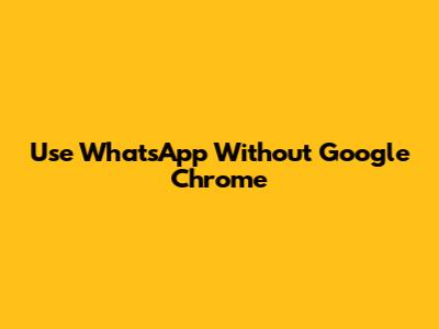 Use WhatsApp Without Google Chrome