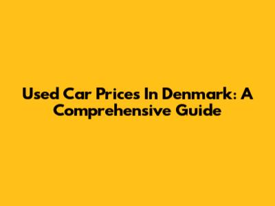 Used Car Prices In Denmark: A Comprehensive Guide