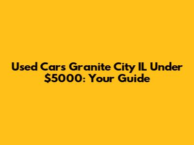 Used Cars Granite City IL Under $5000: Your Guide