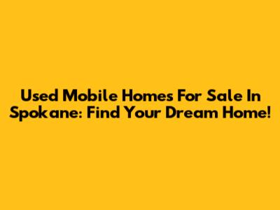 Used Mobile Homes For Sale In Spokane: Find Your Dream Home!
