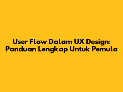 User Flow Dalam UX Design: Panduan Lengkap Untuk Pemula