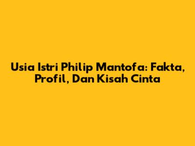 Usia Istri Philip Mantofa: Fakta, Profil, Dan Kisah Cinta