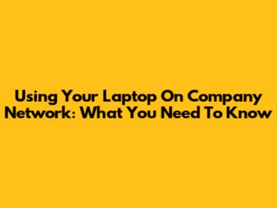 Using Your Laptop On Company Network: What You Need To Know