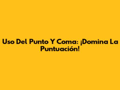 Uso Del Punto Y Coma: ¡Domina La Puntuación!