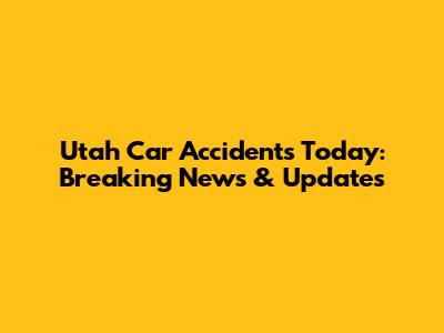Utah Car Accidents Today: Breaking News & Updates