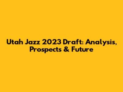 Utah Jazz 2023 Draft: Analysis, Prospects & Future