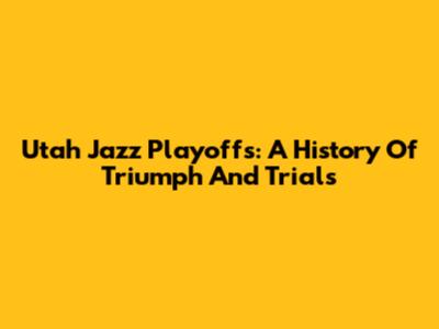 Utah Jazz Playoffs: A History Of Triumph And Trials