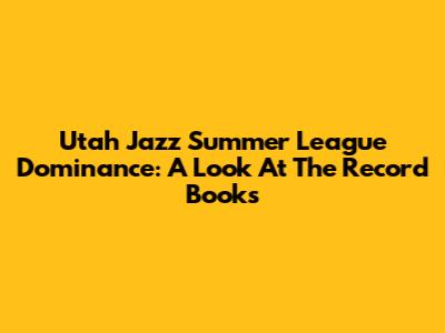 Utah Jazz Summer League Dominance: A Look At The Record Books