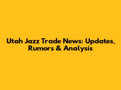Utah Jazz Trade News: Updates, Rumors & Analysis