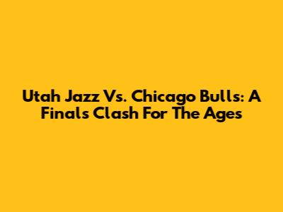 Utah Jazz Vs. Chicago Bulls: A Finals Clash For The Ages