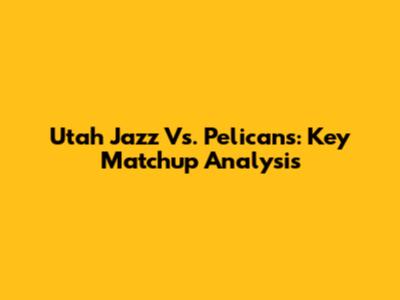 Utah Jazz Vs. Pelicans: Key Matchup Analysis