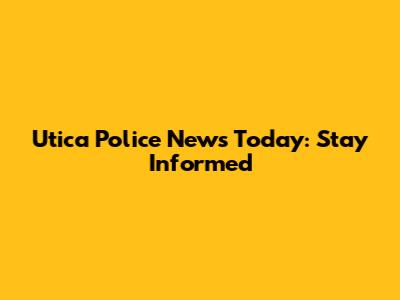 Utica Police News Today: Stay Informed