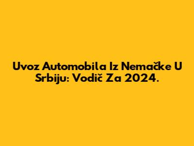 Uvoz Automobila Iz Nemačke U Srbiju: Vodič Za 2024.