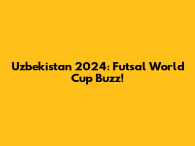 Uzbekistan 2024: Futsal World Cup Buzz!