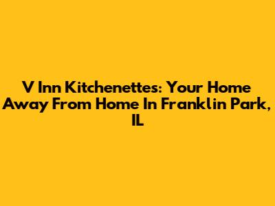 V Inn Kitchenettes: Your Home Away From Home In Franklin Park, IL