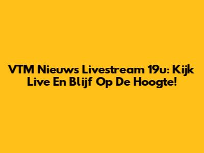 VTM Nieuws Livestream 19u: Kijk Live En Blijf Op De Hoogte!