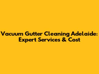 Vacuum Gutter Cleaning Adelaide: Expert Services & Cost