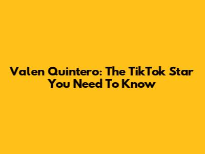 Valen Quintero: The TikTok Star You Need To Know