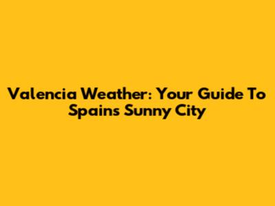 Valencia Weather: Your Guide To Spain's Sunny City